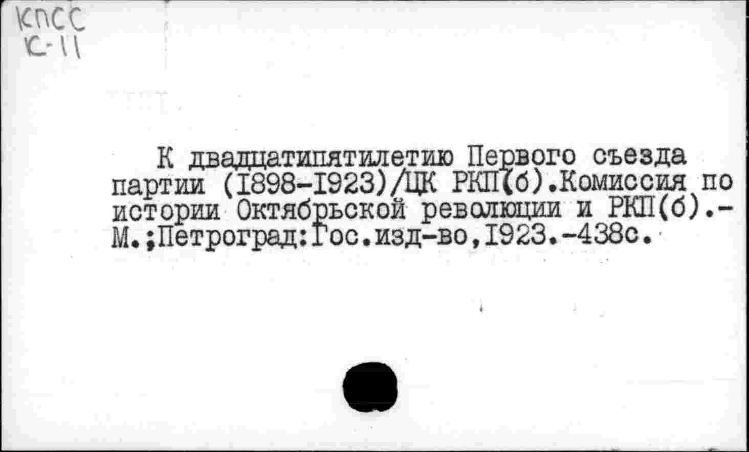 ﻿К двадцатипятилетию Первого съезда партии (1898-1923)/ЦК РКП(б).Комиссия по истории Октябрьской революции и РКП(б).-М. ;Петроград:Гос.изд-во,1923.-438с.